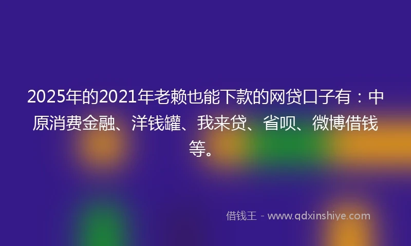 2025年的2021年老赖也能下款的网贷口子有：中原消费金融、洋钱罐、我来贷、省呗、微博借钱等。