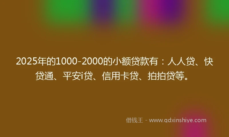 2025年的1000-2000的小额贷款有：人人贷、快贷通、平安i贷、信用卡贷、拍拍贷等。