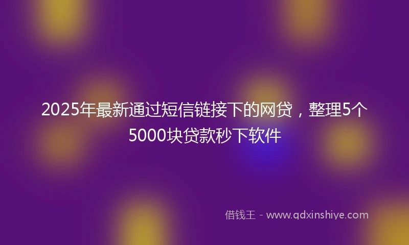 2025年最新通过短信链接下的网贷，整理5个5000块贷款秒下软件
