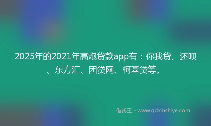 2025年的2021年高炮贷款app有：你我贷、还呗、东方汇、团贷网、柯基贷等。