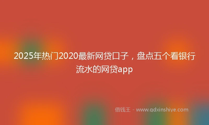 2025年热门2020最新网贷口子，盘点五个看银行流水的网贷app