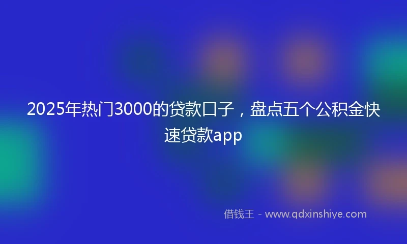 2025年热门3000的贷款口子，盘点五个公积金快速贷款app
