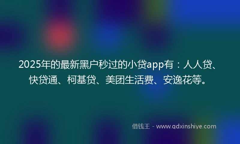 2025年的最新黑户秒过的小贷app有：人人贷、快贷通、柯基贷、美团生活费、安逸花等。