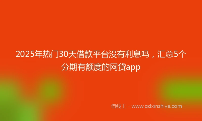 2025年热门30天借款平台没有利息吗，汇总5个分期有额度的网贷app