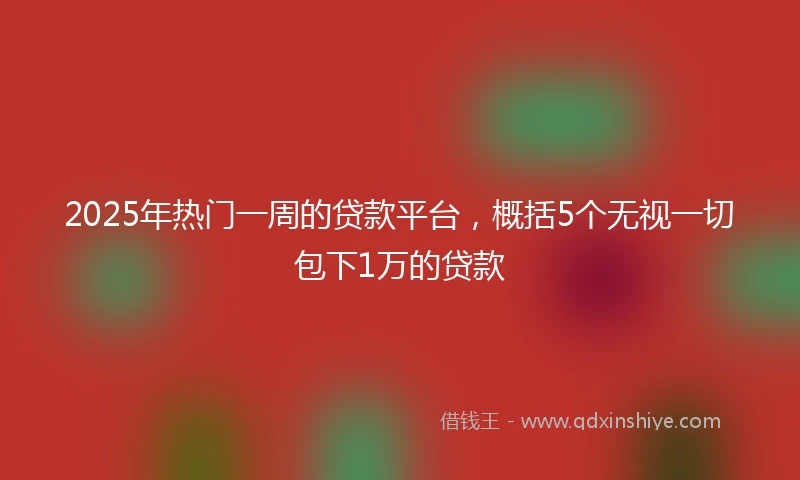 2025年热门一周的贷款平台，概括5个无视一切包下1万的贷款