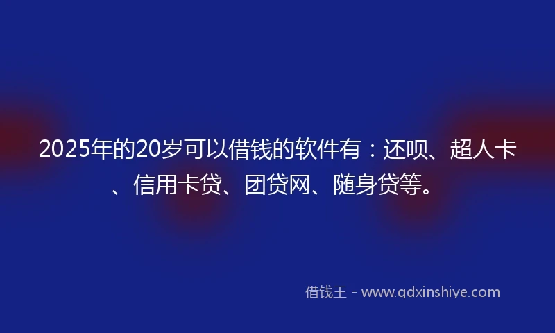 2025年的20岁可以借钱的软件有：还呗、超人卡、信用卡贷、团贷网、随身贷等。