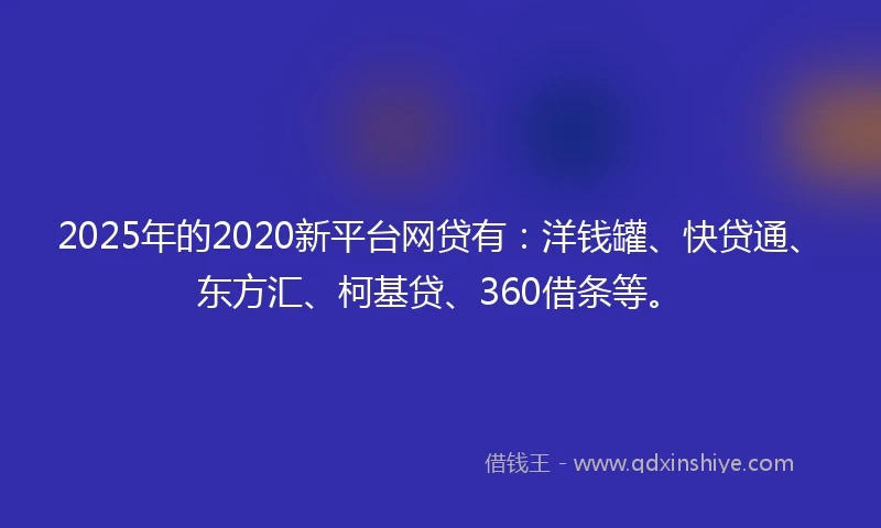 2025年的2020新平台网贷有：洋钱罐、快贷通、东方汇、柯基贷、360借条等。