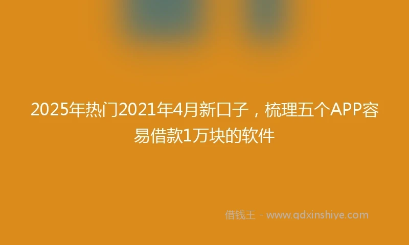 2025年热门2021年4月新口子，梳理五个APP容易借款1万块的软件