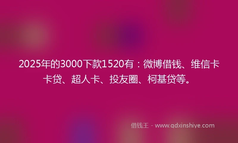 2025年的3000下款1520有：微博借钱、维信卡卡贷、超人卡、投友圈、柯基贷等。