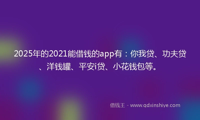 2025年的2021能借钱的app有：你我贷、功夫贷、洋钱罐、平安i贷、小花钱包等。