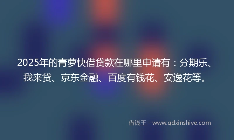 2025年的青萝快借贷款在哪里申请有：分期乐、我来贷、京东金融、百度有钱花、安逸花等。