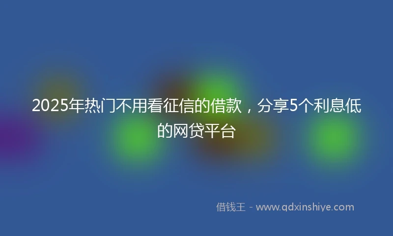 2025年热门不用看征信的借款，分享5个利息低的网贷平台