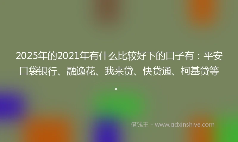 2025年的2021年有什么比较好下的口子有：平安口袋银行、融逸花、我来贷、快贷通、柯基贷等。