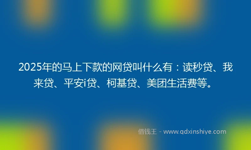 2025年的马上下款的网贷叫什么有：读秒贷、我来贷、平安i贷、柯基贷、美团生活费等。