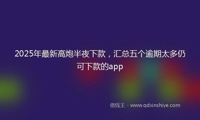 2025年最新高炮半夜下款，汇总五个逾期太多仍可下款的app