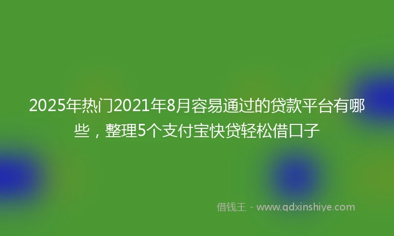 2025年热门2021年8月容易通过的贷款平台有哪些，整理5个支付宝快贷轻松借口子