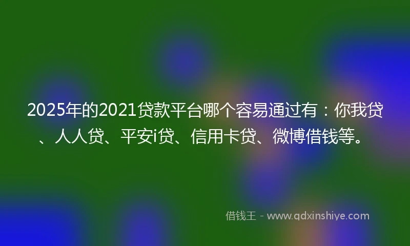 2025年的2021贷款平台哪个容易通过有：你我贷、人人贷、平安i贷、信用卡贷、微博借钱等。