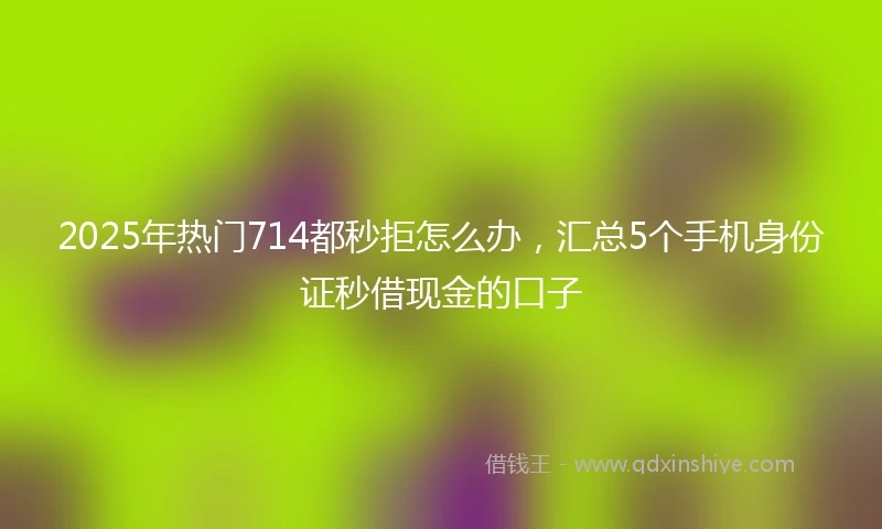 2025年热门714都秒拒怎么办，汇总5个手机身份证秒借现金的口子