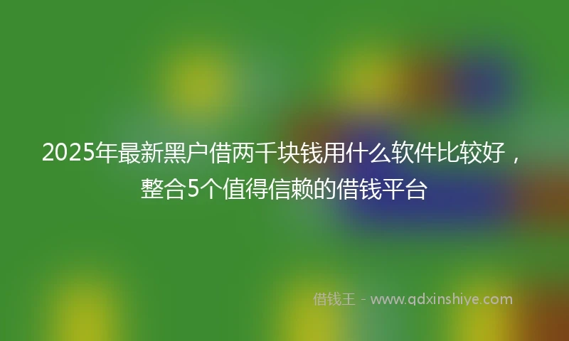2025年最新黑户借两千块钱用什么软件比较好，整合5个值得信赖的借钱平台