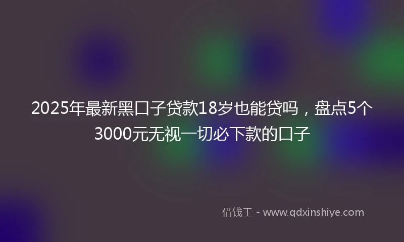 2025年最新黑口子贷款18岁也能贷吗，盘点5个3000元无视一切必下款的口子
