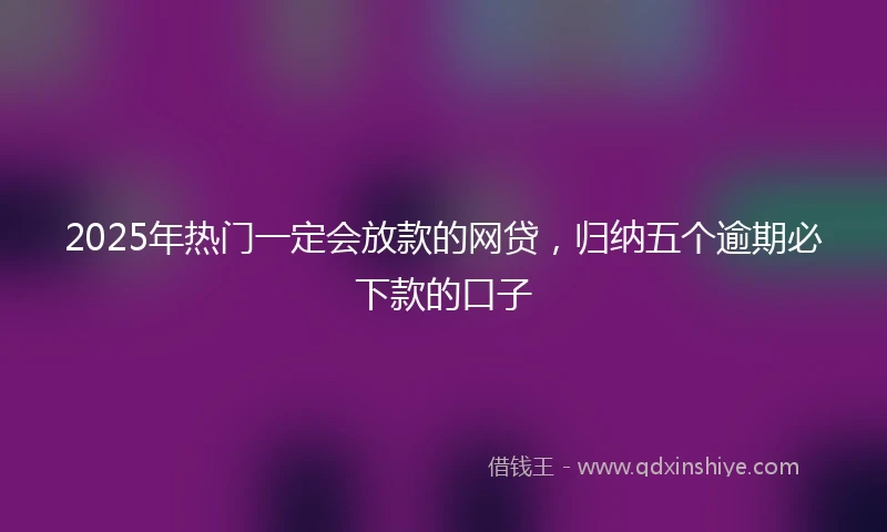2025年热门一定会放款的网贷，归纳五个逾期必下款的口子