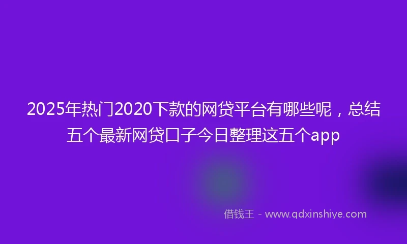 2025年热门2020下款的网贷平台有哪些呢，总结五个最新网贷口子今日整理这五个app