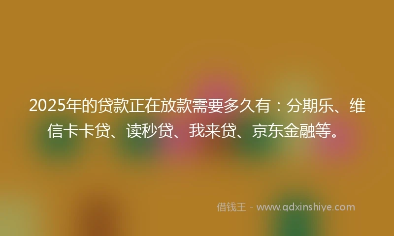 2025年的贷款正在放款需要多久有：分期乐、维信卡卡贷、读秒贷、我来贷、京东金融等。