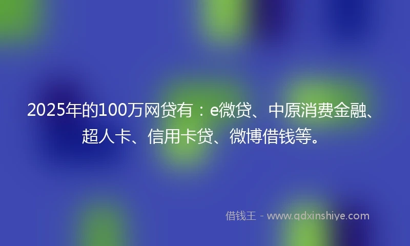 2025年的100万网贷有：e微贷、中原消费金融、超人卡、信用卡贷、微博借钱等。