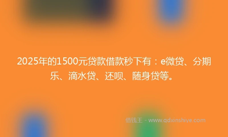 2025年的1500元贷款借款秒下有：e微贷、分期乐、滴水贷、还呗、随身贷等。