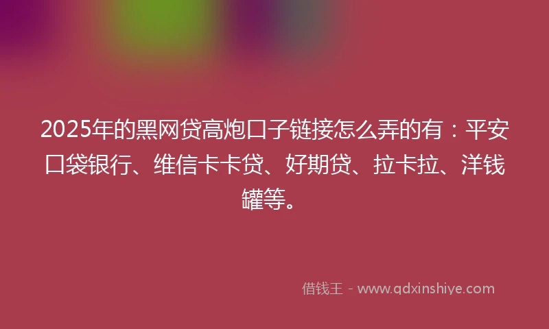 2025年的黑网贷高炮口子链接怎么弄的有：平安口袋银行、维信卡卡贷、好期贷、拉卡拉、洋钱罐等。