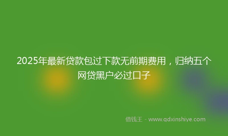 2025年最新贷款包过下款无前期费用，归纳五个网贷黑户必过口子
