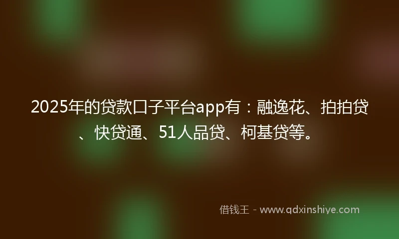 2025年的贷款口子平台app有：融逸花、拍拍贷、快贷通、51人品贷、柯基贷等。