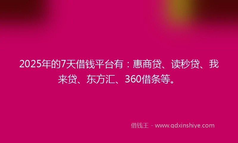 2025年的7天借钱平台有：惠商贷、读秒贷、我来贷、东方汇、360借条等。