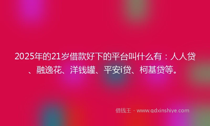 2025年的21岁借款好下的平台叫什么有：人人贷、融逸花、洋钱罐、平安i贷、柯基贷等。