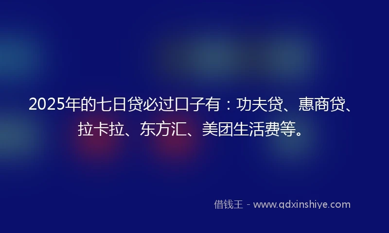 2025年的七日贷必过口子有：功夫贷、惠商贷、拉卡拉、东方汇、美团生活费等。