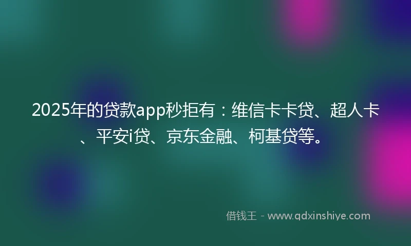 2025年的贷款app秒拒有：维信卡卡贷、超人卡、平安i贷、京东金融、柯基贷等。