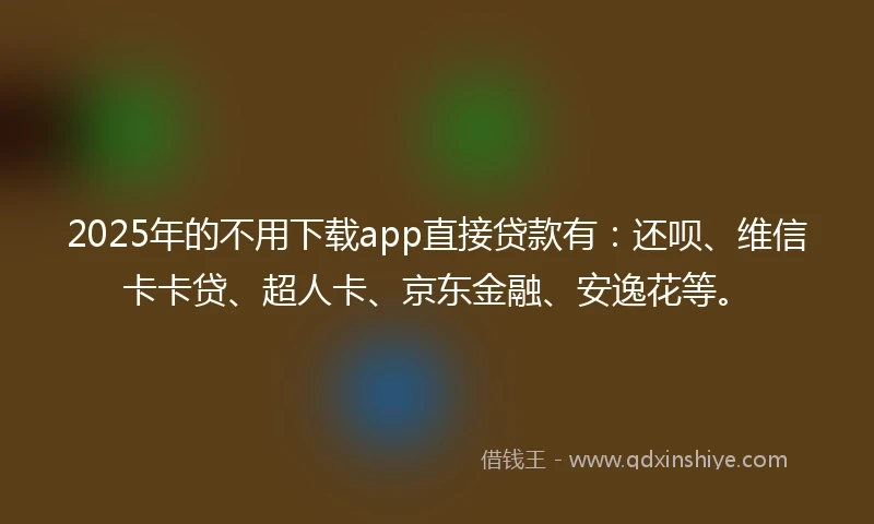 2025年的不用下载app直接贷款有：还呗、维信卡卡贷、超人卡、京东金融、安逸花等。