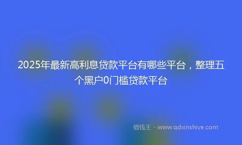 2025年最新高利息贷款平台有哪些平台，整理五个黑户0门槛贷款平台