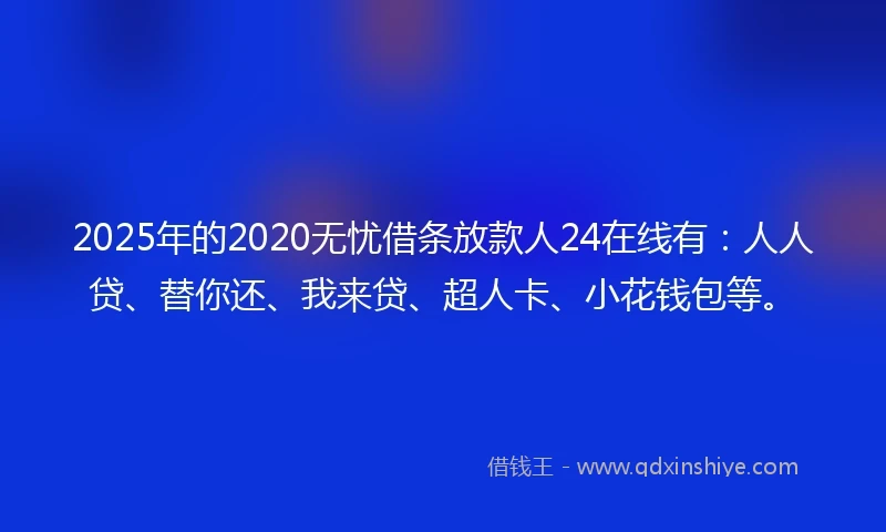 2025年的2020无忧借条放款人24在线有：人人贷、替你还、我来贷、超人卡、小花钱包等。
