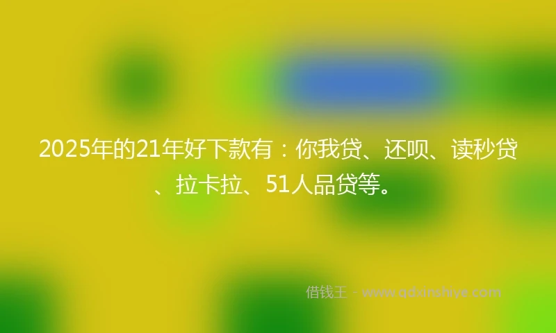 2025年的21年好下款有：你我贷、还呗、读秒贷、拉卡拉、51人品贷等。