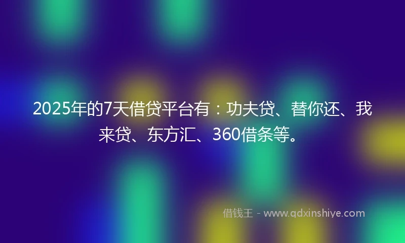 2025年的7天借贷平台有：功夫贷、替你还、我来贷、东方汇、360借条等。