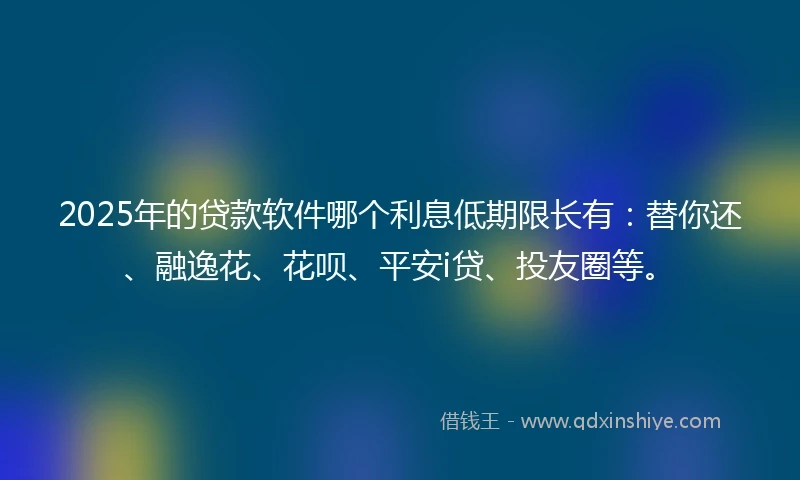 2025年的贷款软件哪个利息低期限长有：替你还、融逸花、花呗、平安i贷、投友圈等。