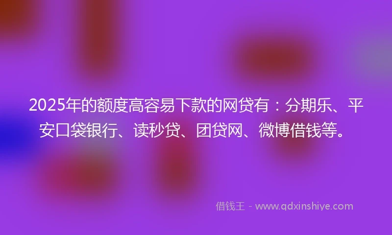2025年的额度高容易下款的网贷有：分期乐、平安口袋银行、读秒贷、团贷网、微博借钱等。
