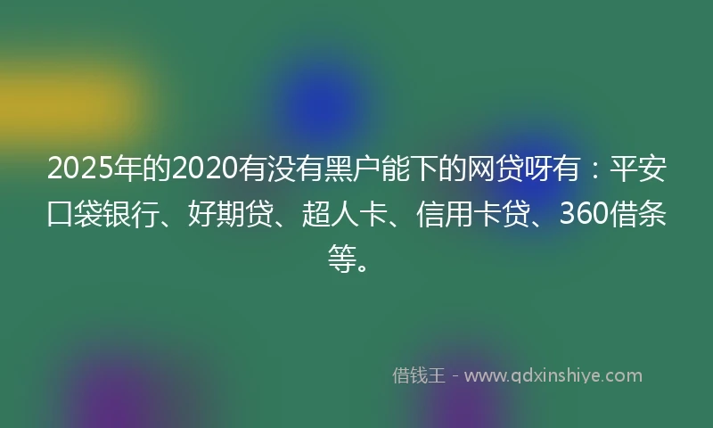 2025年的2020有没有黑户能下的网贷呀有：平安口袋银行、好期贷、超人卡、信用卡贷、360借条等。