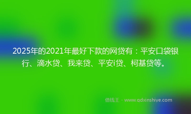 2025年的2021年最好下款的网贷有：平安口袋银行、滴水贷、我来贷、平安i贷、柯基贷等。