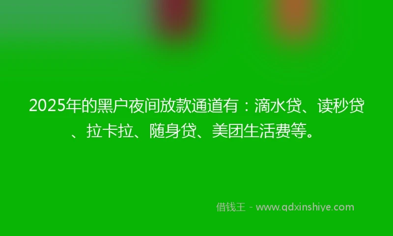 2025年的黑户夜间放款通道有：滴水贷、读秒贷、拉卡拉、随身贷、美团生活费等。