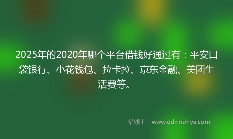 2025年的2020年哪个平台借钱好通过有：平安口袋银行、小花钱包、拉卡拉、京东金融、美团生活费等。