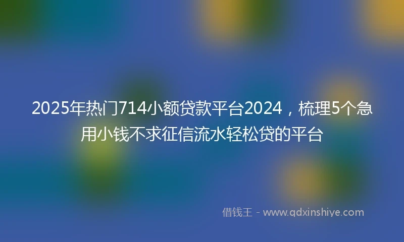 2025年热门714小额贷款平台2024，梳理5个急用小钱不求征信流水轻松贷的平台