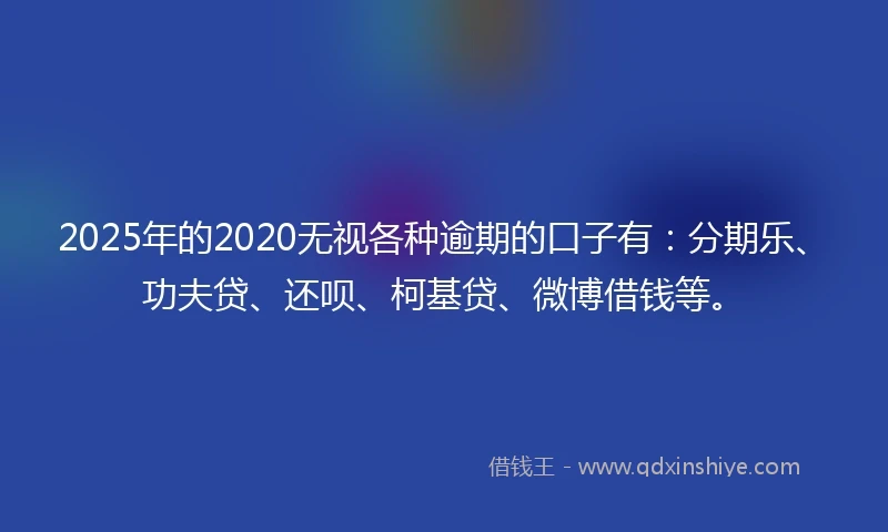 2025年的2020无视各种逾期的口子有：分期乐、功夫贷、还呗、柯基贷、微博借钱等。