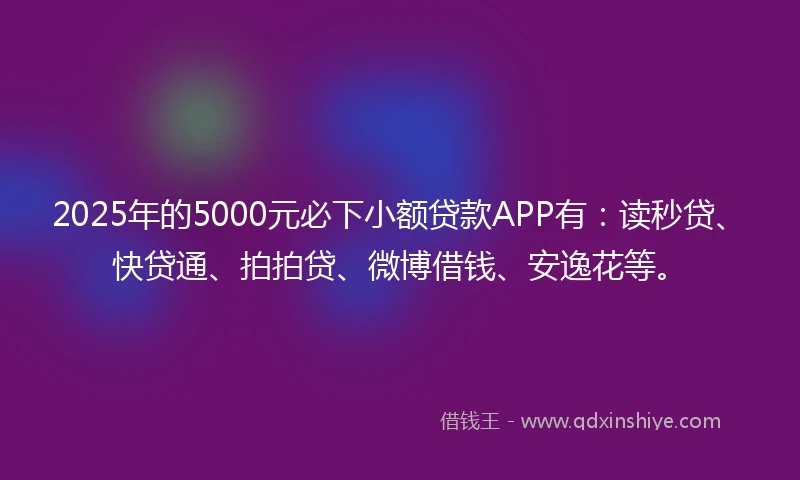 2025年的5000元必下小额贷款APP有：读秒贷、快贷通、拍拍贷、微博借钱、安逸花等。